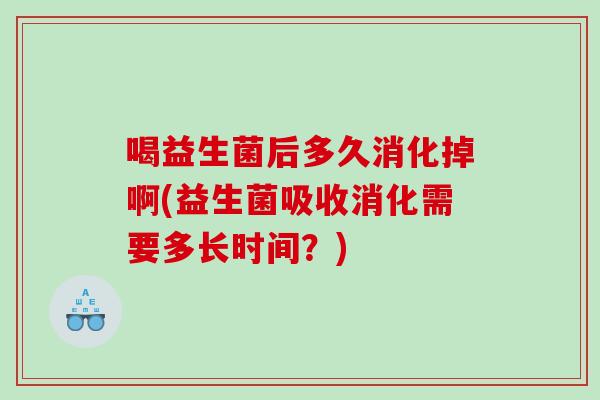 喝益生菌后多久消化掉啊(益生菌吸收消化需要多长时间？)
