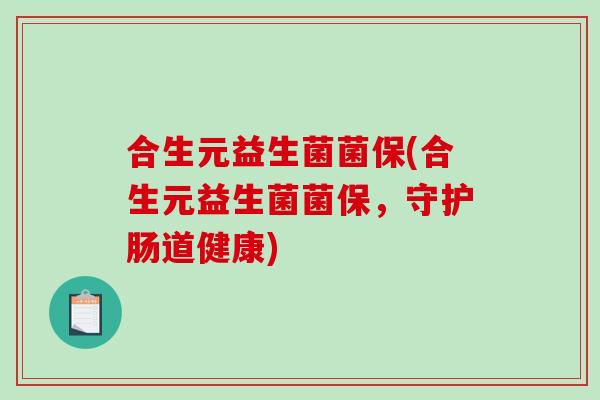 合生元益生菌菌保(合生元益生菌菌保，守护肠道健康)