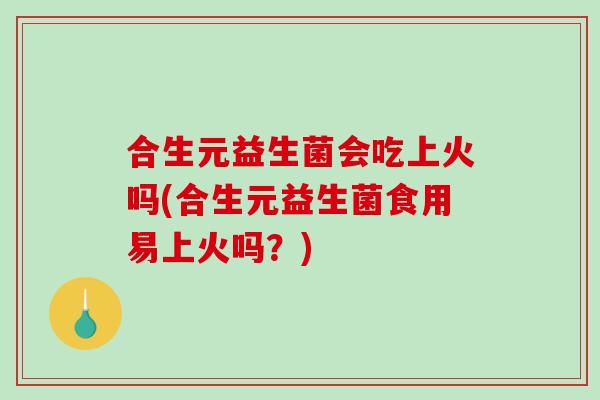 合生元益生菌会吃上火吗(合生元益生菌食用易上火吗？)