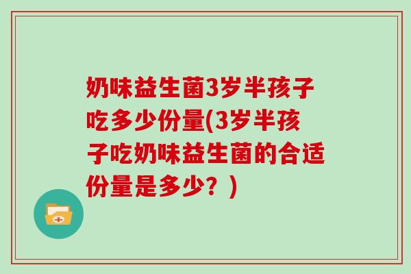 奶味益生菌3岁半孩子吃多少份量(3岁半孩子吃奶味益生菌的合适份量是多少？)