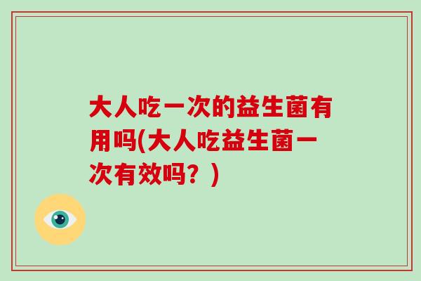 大人吃一次的益生菌有用吗(大人吃益生菌一次有效吗？)