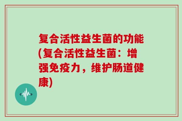 复合活性益生菌的功能(复合活性益生菌：增强免疫力，维护肠道健康)