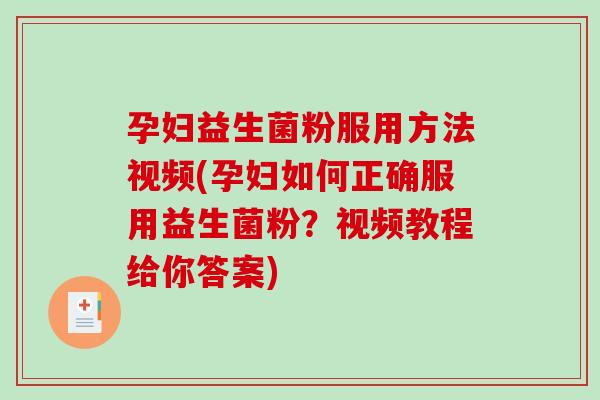 孕妇益生菌粉服用方法视频(孕妇如何正确服用益生菌粉？视频教程给你答案)