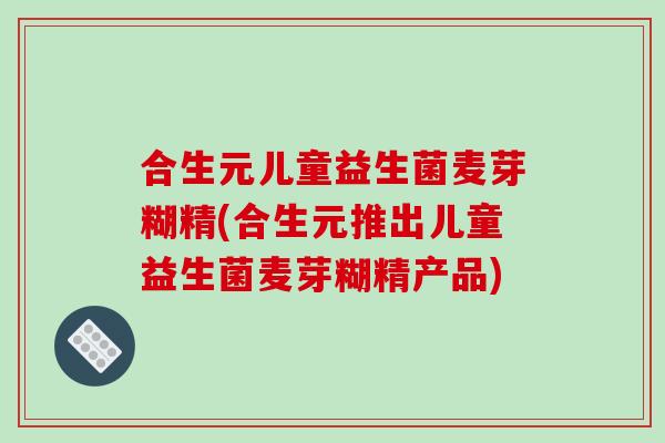 合生元儿童益生菌麦芽糊精(合生元推出儿童益生菌麦芽糊精产品)