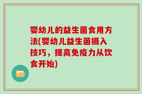 婴幼儿的益生菌食用方法(婴幼儿益生菌摄入技巧，提高免疫力从饮食开始)