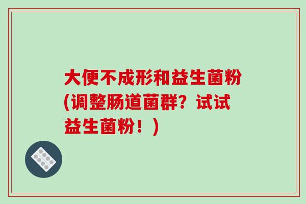 大便不成形和益生菌粉(调整肠道菌群？试试益生菌粉！)