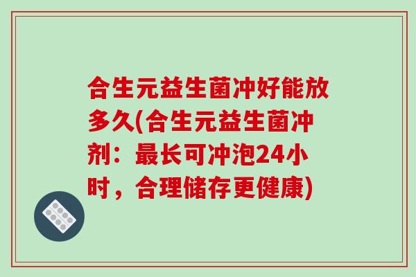 合生元益生菌冲好能放多久(合生元益生菌冲剂：最长可冲泡24小时，合理储存更健康)