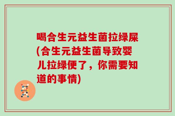 喝合生元益生菌拉绿屎(合生元益生菌导致婴儿拉绿便了，你需要知道的事情)