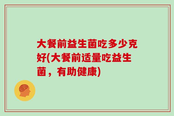 大餐前益生菌吃多少克好(大餐前适量吃益生菌，有助健康)