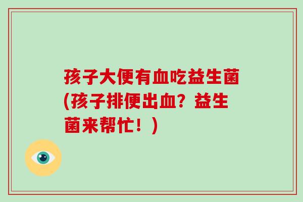 孩子大便有血吃益生菌(孩子排便出血？益生菌来帮忙！)