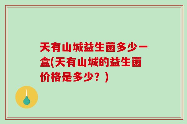 天有山城益生菌多少一盒(天有山城的益生菌价格是多少？)