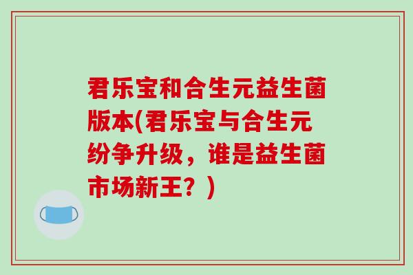 君乐宝和合生元益生菌版本(君乐宝与合生元纷争升级，谁是益生菌市场新王？)