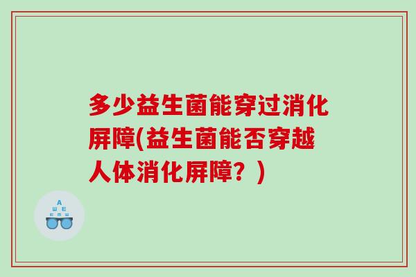 多少益生菌能穿过消化屏障(益生菌能否穿越人体消化屏障？)