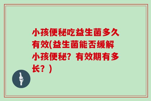 小孩吃益生菌多久有效(益生菌能否缓解小孩？有效期有多长？)