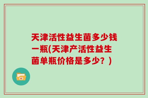 天津活性益生菌多少钱一瓶(天津产活性益生菌单瓶价格是多少？)
