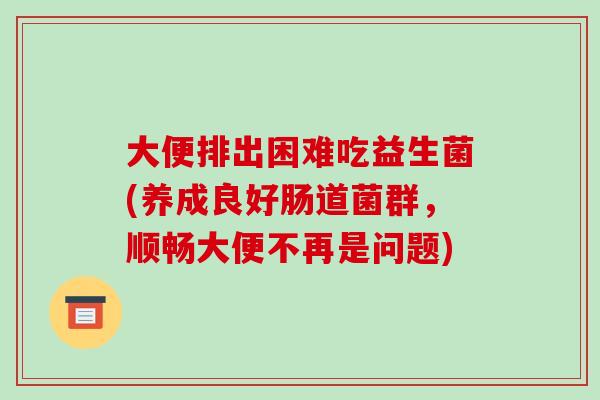 大便排出困难吃益生菌(养成良好肠道菌群，顺畅大便不再是问题)