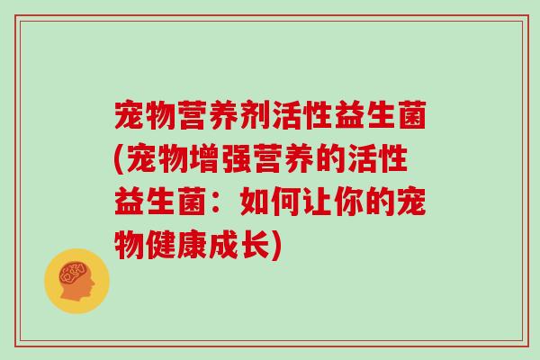 宠物营养剂活性益生菌(宠物增强营养的活性益生菌：如何让你的宠物健康成长)