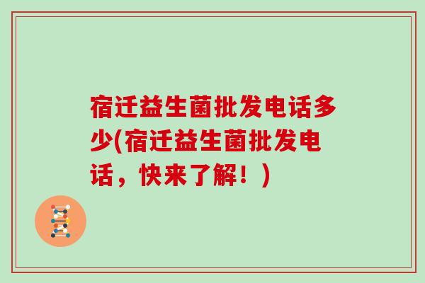 宿迁益生菌批发电话多少(宿迁益生菌批发电话，快来了解！)