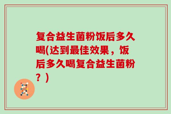 复合益生菌粉饭后多久喝(达到最佳效果，饭后多久喝复合益生菌粉？)