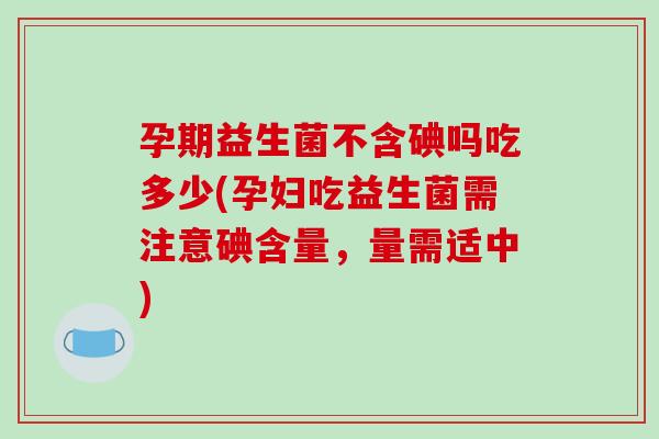 孕期益生菌不含碘吗吃多少(孕妇吃益生菌需注意碘含量，量需适中)