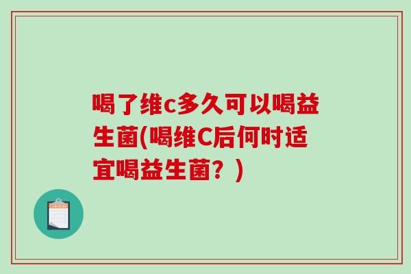 喝了维c多久可以喝益生菌(喝维C后何时适宜喝益生菌？)