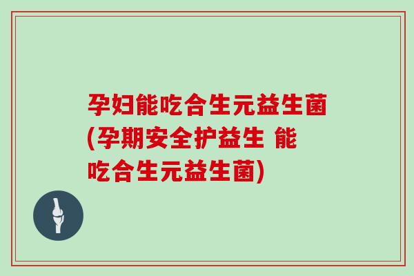 孕妇能吃合生元益生菌(孕期安全护益生 能吃合生元益生菌)