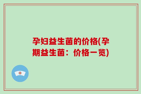 孕妇益生菌的价格(孕期益生菌：价格一览)