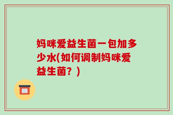 妈咪爱益生菌一包加多少水(如何调制妈咪爱益生菌？)