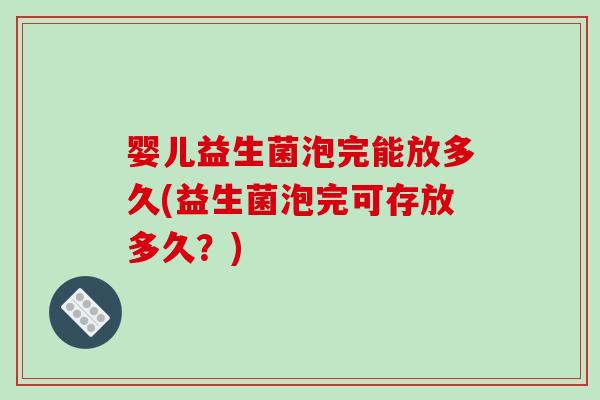 婴儿益生菌泡完能放多久(益生菌泡完可存放多久？)