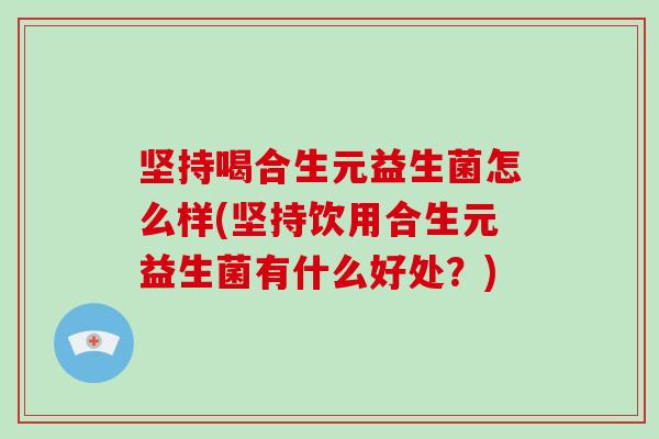 坚持喝合生元益生菌怎么样(坚持饮用合生元益生菌有什么好处？)