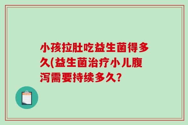 小孩拉肚吃益生菌得多久(益生菌治疗小儿腹泻需要持续多久？