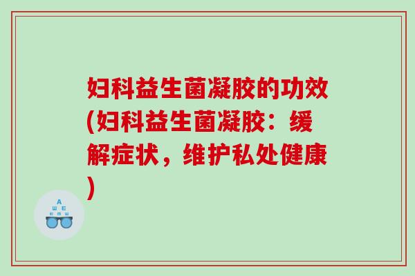 妇科益生菌凝胶的功效(妇科益生菌凝胶：缓解症状，维护私处健康)