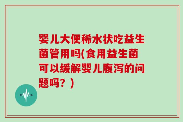 婴儿大便稀水状吃益生菌管用吗(食用益生菌可以缓解婴儿腹泻的问题吗？)
