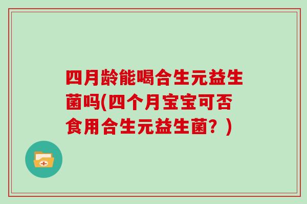 四月龄能喝合生元益生菌吗(四个月宝宝可否食用合生元益生菌？)
