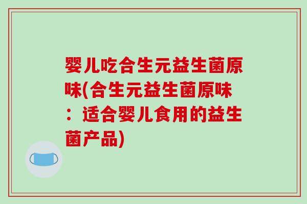婴儿吃合生元益生菌原味(合生元益生菌原味：适合婴儿食用的益生菌产品)