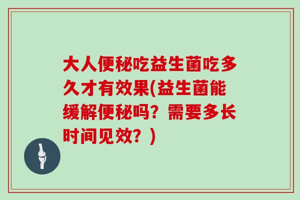 大人便秘吃益生菌吃多久才有效果(益生菌能缓解便秘吗？需要多长时间见效？)
