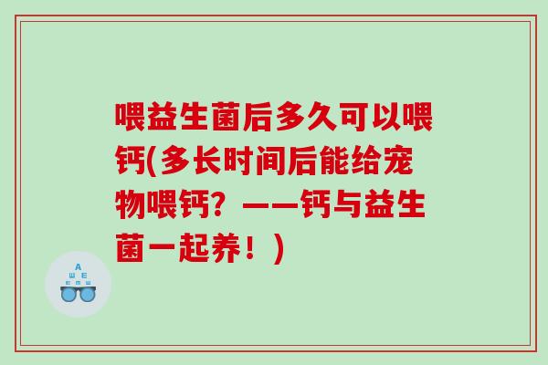 喂益生菌后多久可以喂钙(多长时间后能给宠物喂钙？——钙与益生菌一起养！)
