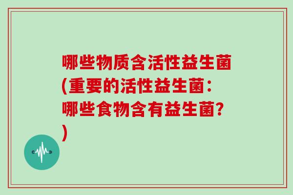哪些物质含活性益生菌(重要的活性益生菌：哪些食物含有益生菌？)