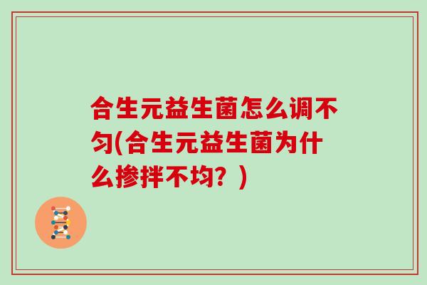 合生元益生菌怎么调不匀(合生元益生菌为什么掺拌不均？)