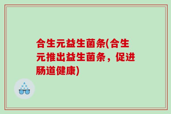 合生元益生菌条(合生元推出益生菌条，促进肠道健康)