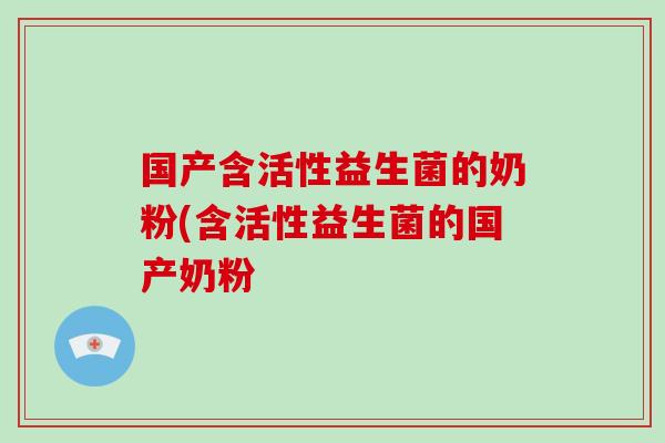 国产含活性益生菌的奶粉(含活性益生菌的国产奶粉
