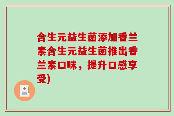 合生元益生菌添加香兰素合生元益生菌推出香兰素口味，提升口感享受)