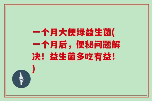 一个月大便绿益生菌(一个月后，便秘问题解决！益生菌多吃有益！)