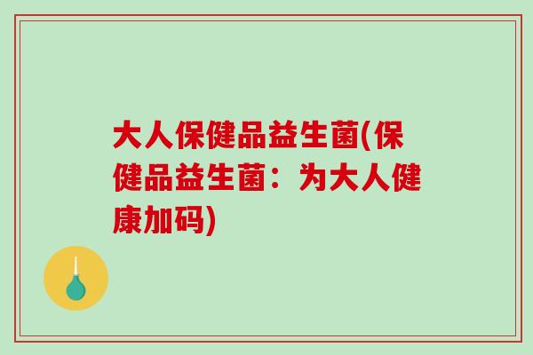 大人保健品益生菌(保健品益生菌：为大人健康加码)
