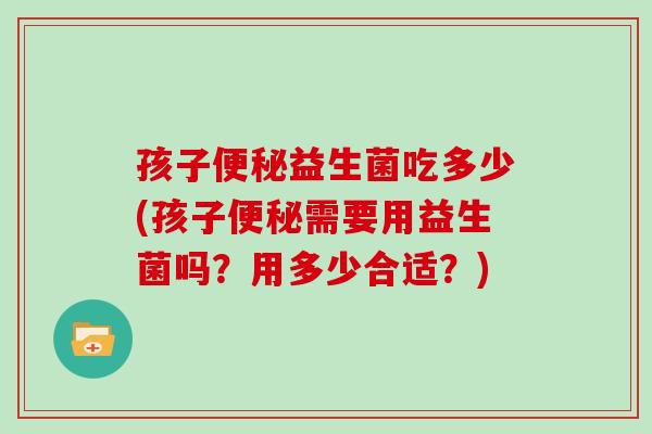 孩子便秘益生菌吃多少(孩子便秘需要用益生菌吗？用多少合适？)