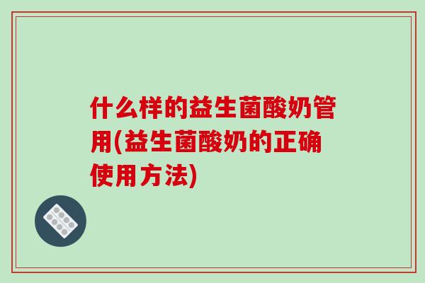 什么样的益生菌酸奶管用(益生菌酸奶的正确使用方法)