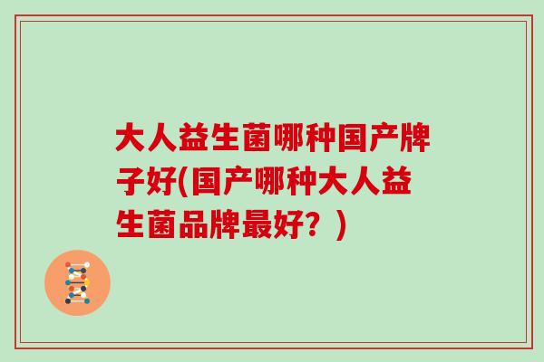 大人益生菌哪种国产牌子好(国产哪种大人益生菌品牌好？)