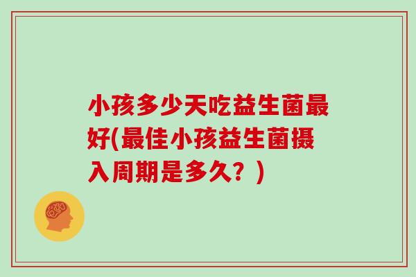 小孩多少天吃益生菌最好(最佳小孩益生菌摄入周期是多久？)