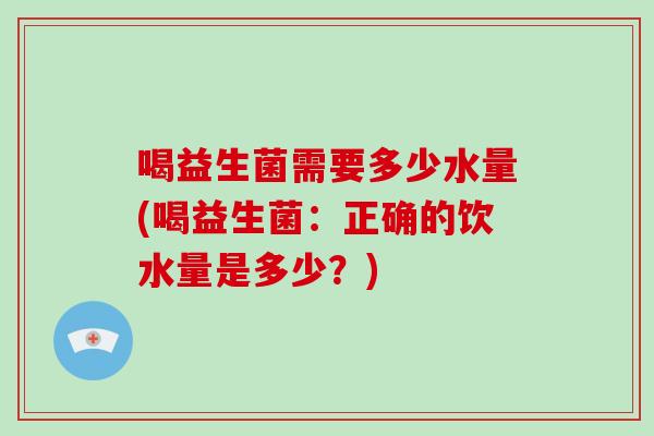 喝益生菌需要多少水量(喝益生菌：正确的饮水量是多少？)
