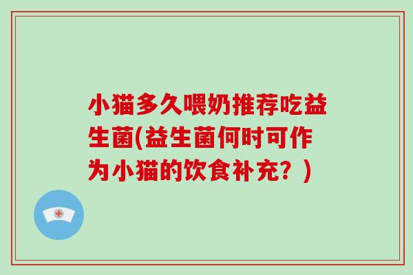小猫多久喂奶推荐吃益生菌(益生菌何时可作为小猫的饮食补充？)